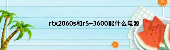 rtx2060s和r5 3600配什么电源(RTX2060S和R5 3600配什么电源)