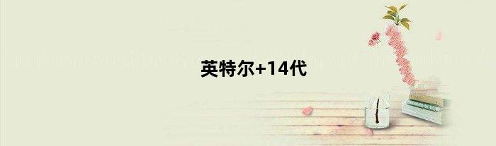 英特尔 14代(英特尔14代处理器是几核的)