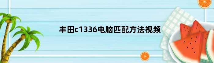 丰田c1336电脑匹配方法视频(丰田c1336电脑匹配方法)