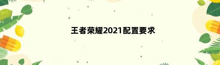 王者荣耀2021配置要求(王者荣耀配置参数2021)