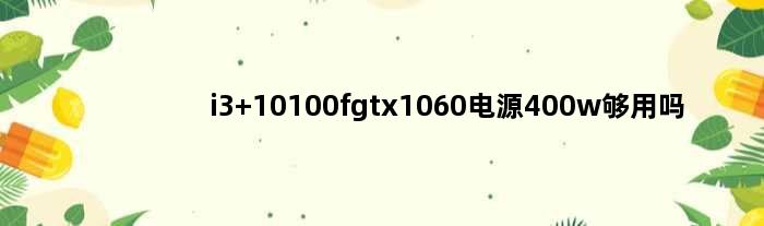 i3 10100fgtx1060电源400w够用吗(i3 10100fgtx1060电源400w够用吗)