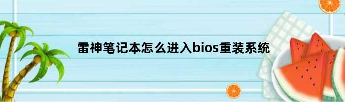雷神笔记本怎么进入bios重装系统(雷神笔记本怎么进入bios重装系统)