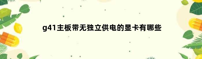 g41主板带无独立供电的显卡有哪些(g41主板带无独立供电的显卡)