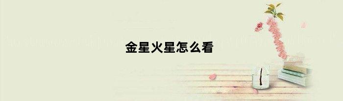 金星火星怎么看(金星火星星座怎么查)