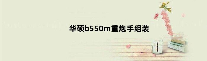 华硕b550m重炮手组装(华硕b550m重炮手固态装哪里)