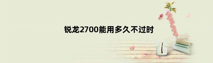 锐龙2700能用多久不过时(锐龙2700可以超频到多少)