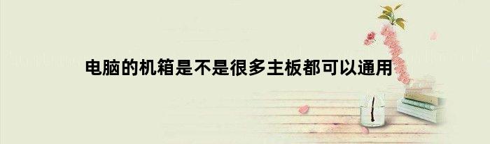 电脑的机箱是不是很多主板都可以通用(电脑的机箱是不是很多主板都可以通用)