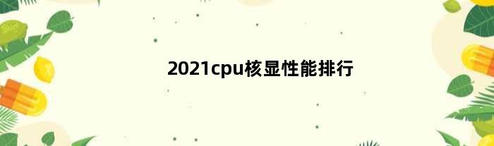 2021cpu核显性能排行(cpu核显性能推荐)