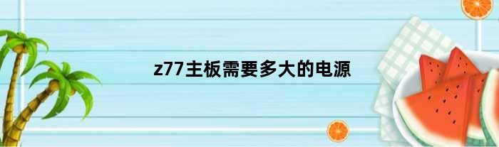z77主板需要多大的电源(z系列主板需要多大电源)