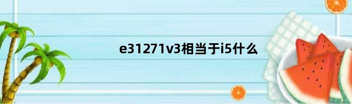 e31271v3相当于i5什么(e31271v3相当于几代i5)