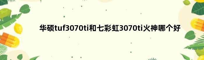 华硕tuf3070ti和七彩虹3070ti火神哪个好(华硕tuf3070ti和七彩虹3070ti火神)