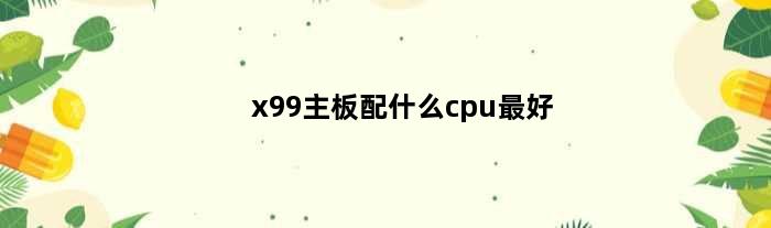 x99主板配什么cpu最好(X99主板怎么选)