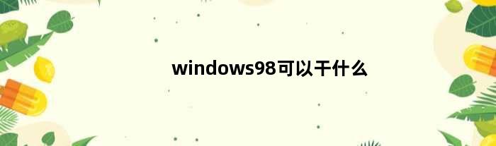 windows98可以干什么(windows98都可以装在什么电脑)
