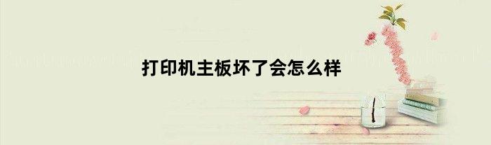 打印机主板坏了会怎么样(打印机主板烧了还有必要修吗)