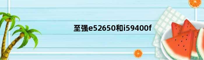 至强e52650和i59400f(请问I52500和至强的E5620哪个好)
