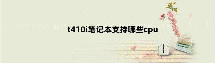 t410i笔记本支持哪些cpu(T410能买什么型号)