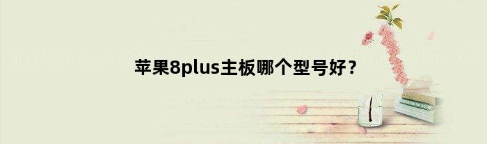 苹果8plus主板哪个型号好？(苹果8p哪个主板不能扩容)