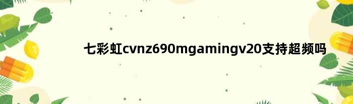 七彩虹cvnz690mgamingv20支持超频吗(七彩虹cvnz690mgamingv20支持超频吗)