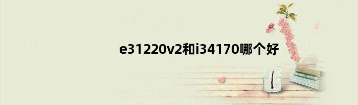 e31220v2和i34170哪个好(至强e31220v3和i3 4170哪个性能好)