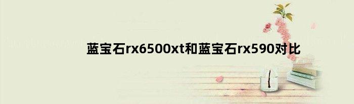 蓝宝石rx6500xt和蓝宝石rx590对比(蓝宝石rx6500xt和蓝宝石rx590对比)