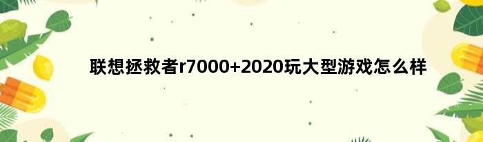 联想拯救者r7000 2020玩大型游戏怎么样(联想拯救者r7000玩4399要下什么)