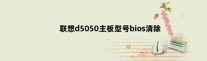 联想d5050主板型号bios清除(联想d5050主板型号)