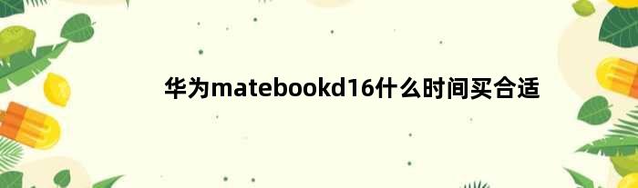 华为matebookd16什么时间买合适(华为matebookD16什么时间买合适)