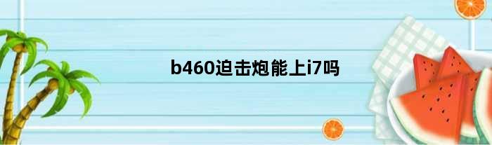 b460迫击炮能上i7吗(b460m迫击炮支持11代intel)