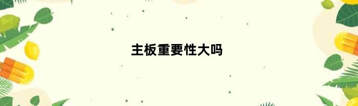 主板重要性大吗(主板的重要性)