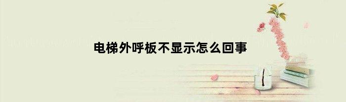 电梯外呼板不显示怎么回事(电梯主板和外呼都没有显示是什么问题)