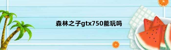 森林之子gtx750能玩吗(森林之子gtx750能玩吗)