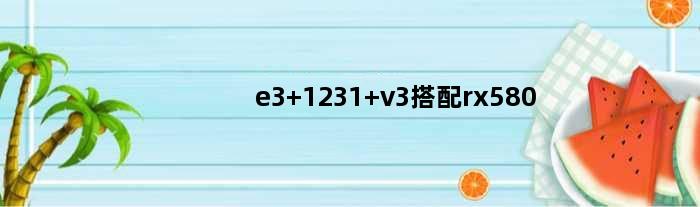 e3 1231 v3搭配rx580(e31230v2配rx580怎么样)