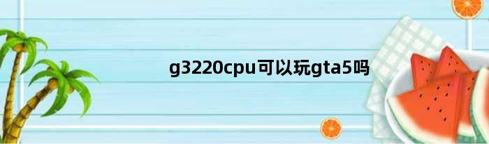 g3220cpu可以玩gta5吗(英特尔g3220这个u配gt730可以玩什么游戏)