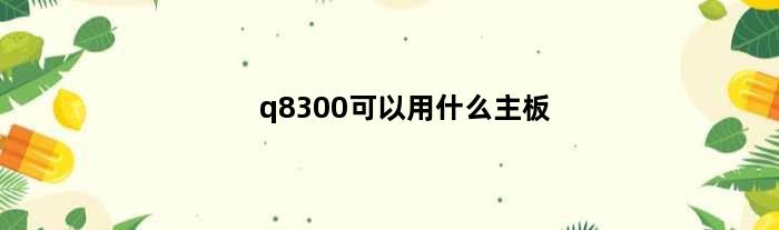 q8300可以用什么主板(q8300升级什么cpu好)