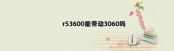 r53600能带动3060吗(r53600500w电源能带3060显卡吗)