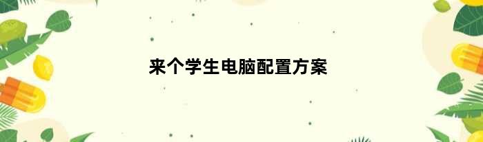 来个学生电脑配置方案(学生电脑最佳配置推荐)