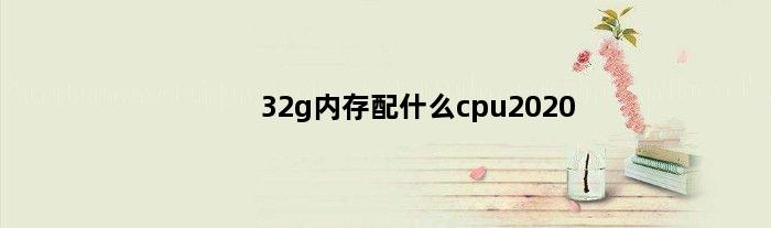 32g内存配什么cpu2020(配32g内存电脑需要什么配置)