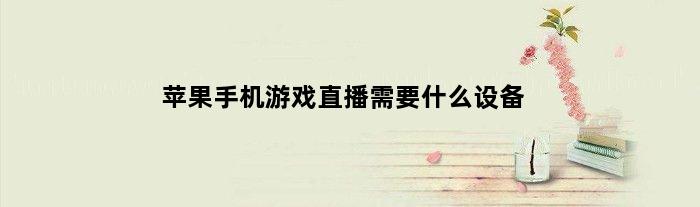苹果手机游戏直播需要什么设备(苹果直播游戏需要什么设备)