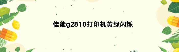 佳能g2810打印机黄绿闪烁(佳能G2810打印机一直闪黄灯绿灯无法打印)