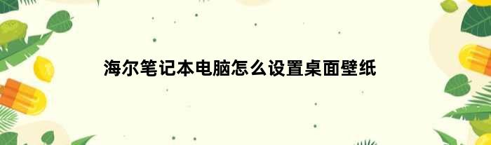 海尔笔记本电脑怎么设置桌面壁纸(海尔笔记本电脑怎么设置桌面)
