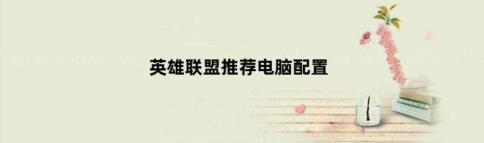 英雄联盟推荐电脑配置(LOL电脑配置推荐)