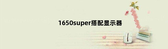 1650super搭配显示器(1650配什么显示器)