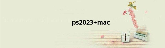 ps2023 mac(ps2023对硬件要求)
