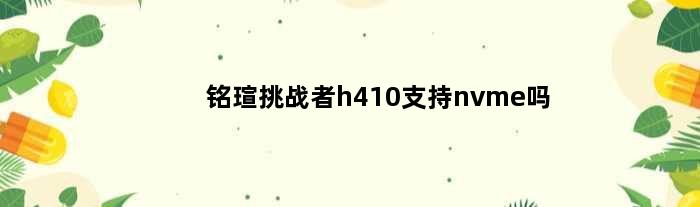 铭瑄挑战者h410支持nvme吗(铭瑄挑战者h410m主板搭配i510400怎么样)