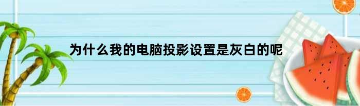 为什么我的电脑投影设置是灰白的呢(为什么我的电脑投影设置是灰白的)