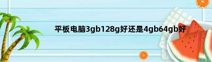 平板电脑3gb128g好还是4gb64gb好(平板电脑3gb128g好还是4gb64gb好)