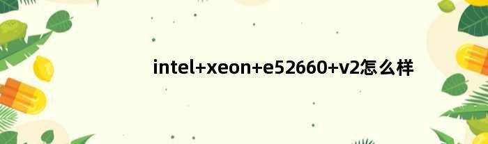 intel xeon e52660 v2怎么样(intel xeon e52660 v2怎么样)