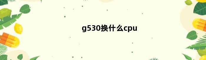 g530换什么cpu(G530的CPU最高可以升级到什么样的CPU)