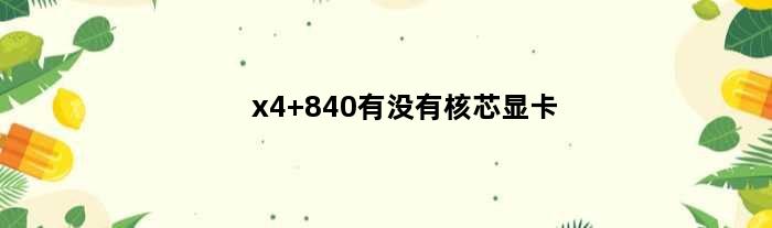 x4 840有没有核芯显卡(x4840有核显吗)