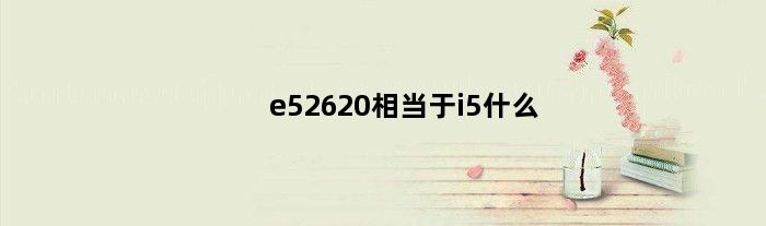 e52620相当于i5什么(e52620是几代处理器)